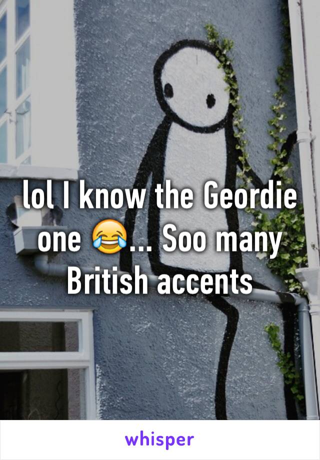 lol I know the Geordie one 😂... Soo many British accents 