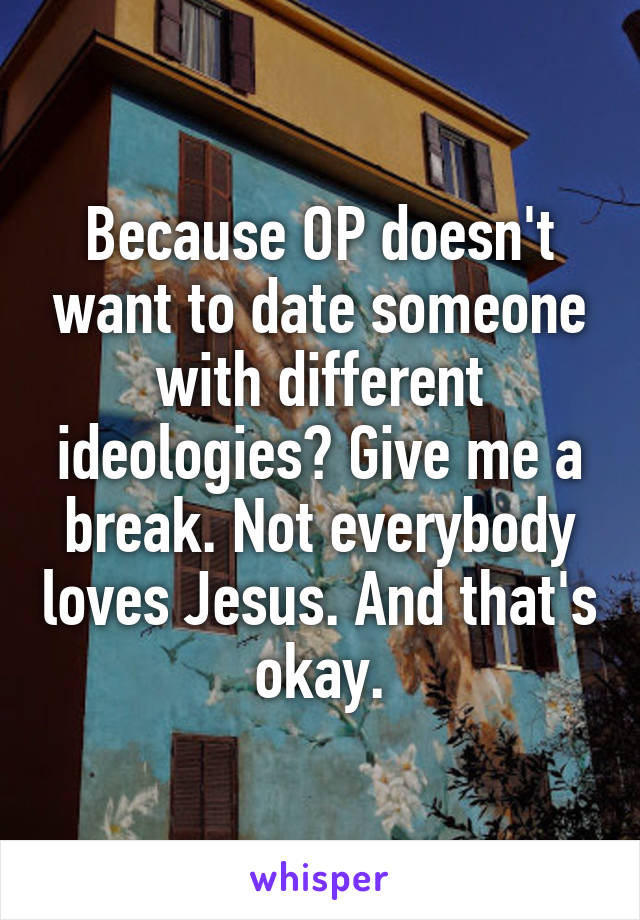 Because OP doesn't want to date someone with different ideologies? Give me a break. Not everybody loves Jesus. And that's okay.