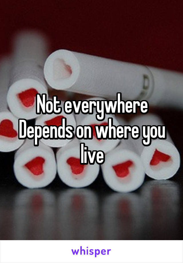 Not everywhere
Depends on where you live