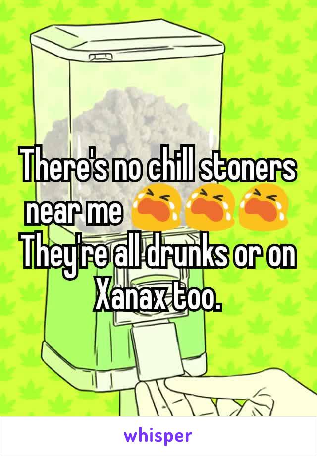 There's no chill stoners near me 😭😭😭
They're all drunks or on Xanax too.