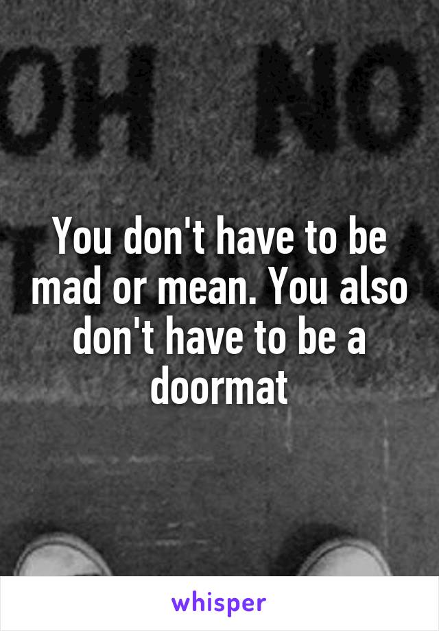 You don't have to be mad or mean. You also don't have to be a doormat