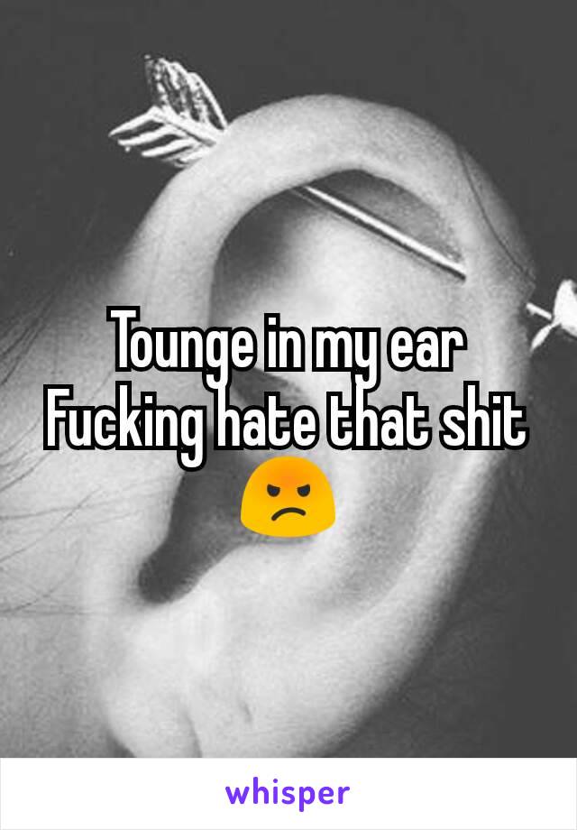 Tounge in my ear
Fucking hate that shit
😡