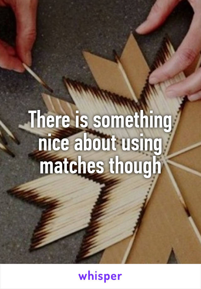 There is something nice about using matches though