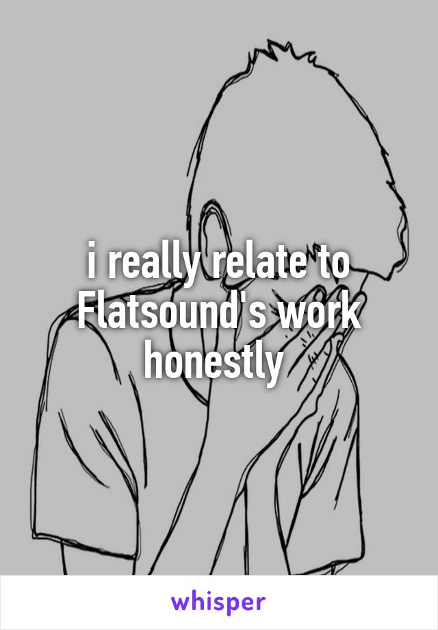 i really relate to Flatsound's work honestly 