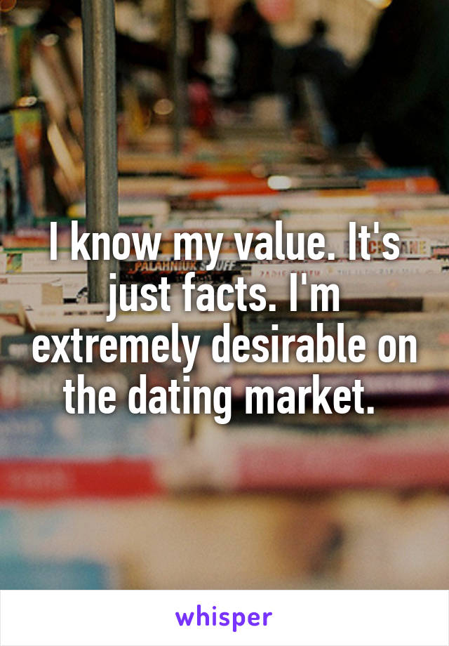 I know my value. It's just facts. I'm extremely desirable on the dating market. 