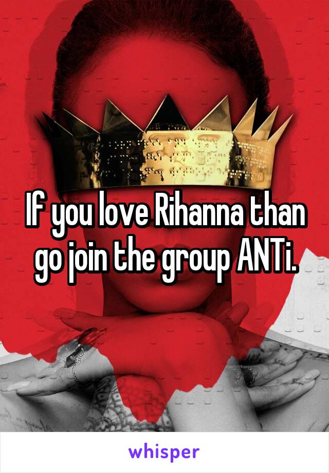 If you love Rihanna than go join the group ANTi.