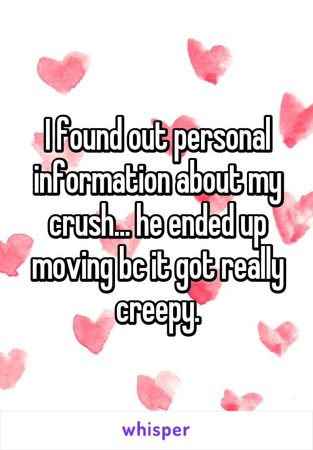 I found out personal information about my crush... he ended up moving bc it got really creepy.