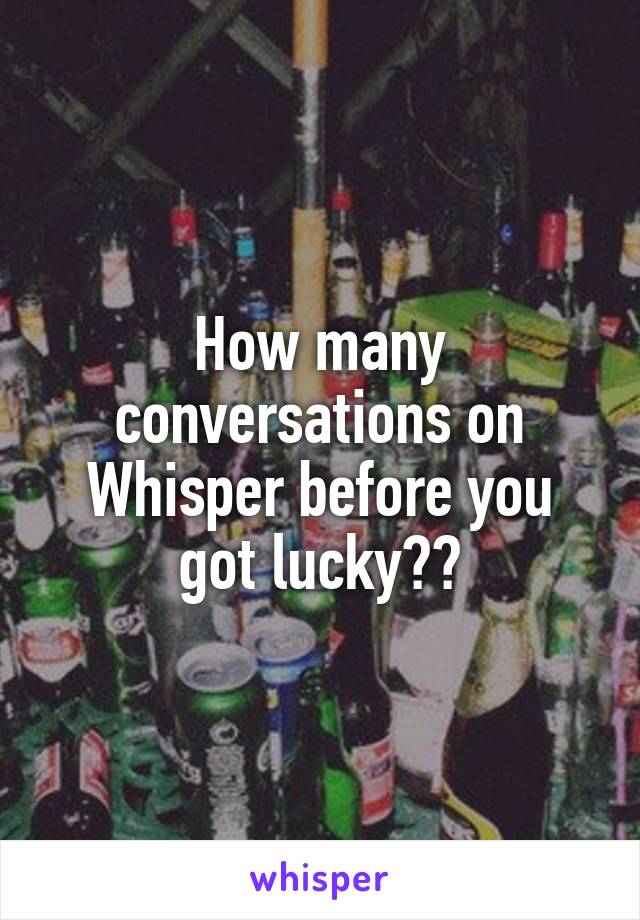 How many conversations on Whisper before you got lucky??