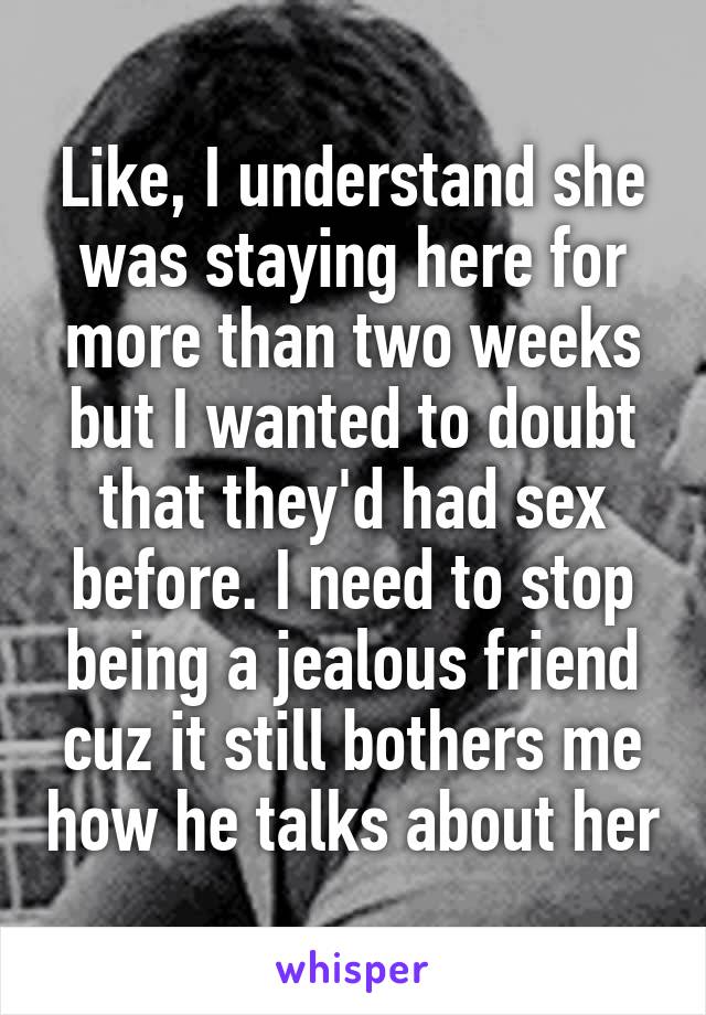 Like, I understand she was staying here for more than two weeks but I wanted to doubt that they'd had sex before. I need to stop being a jealous friend cuz it still bothers me how he talks about her