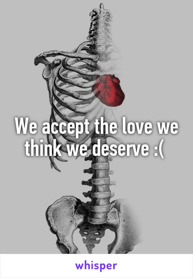 We accept the love we think we deserve :( 