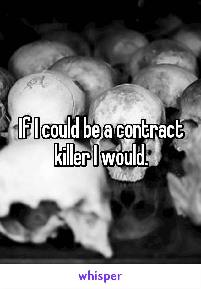 If I could be a contract killer I would.