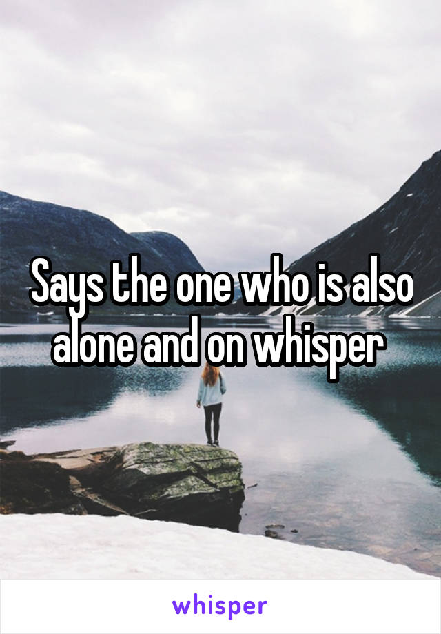 Says the one who is also alone and on whisper 