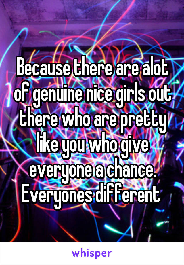 Because there are alot of genuine nice girls out there who are pretty like you who give everyone a chance. Everyones different 
