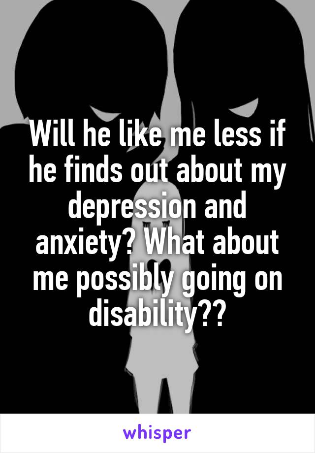 Will he like me less if he finds out about my depression and anxiety? What about me possibly going on disability??