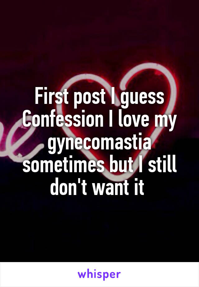 First post I guess
Confession I love my gynecomastia sometimes but I still don't want it 