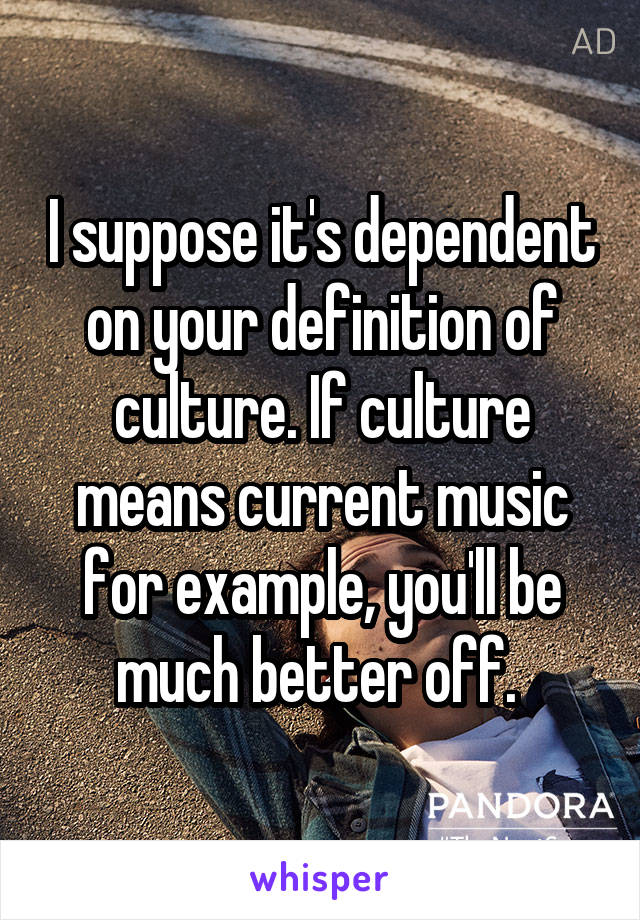 I suppose it's dependent on your definition of culture. If culture means current music for example, you'll be much better off. 