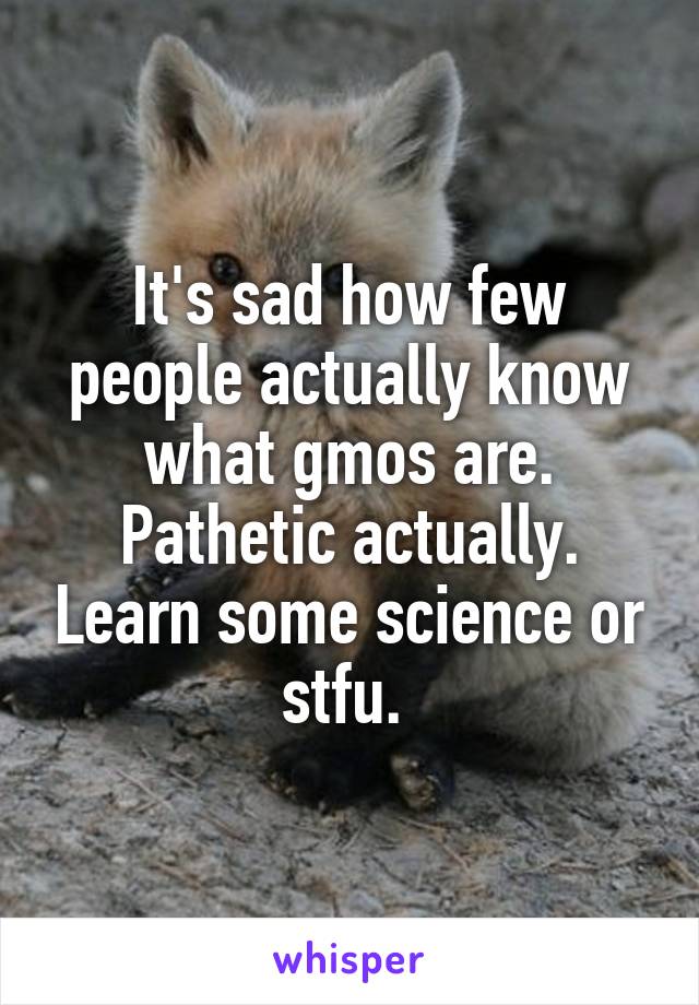 It's sad how few people actually know what gmos are. Pathetic actually. Learn some science or stfu. 