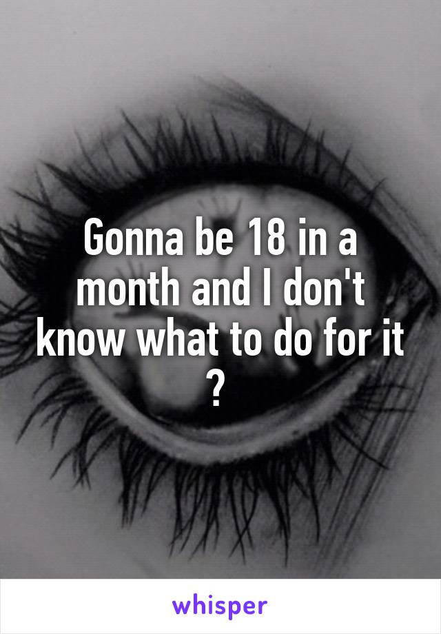 Gonna be 18 in a month and I don't know what to do for it ? 