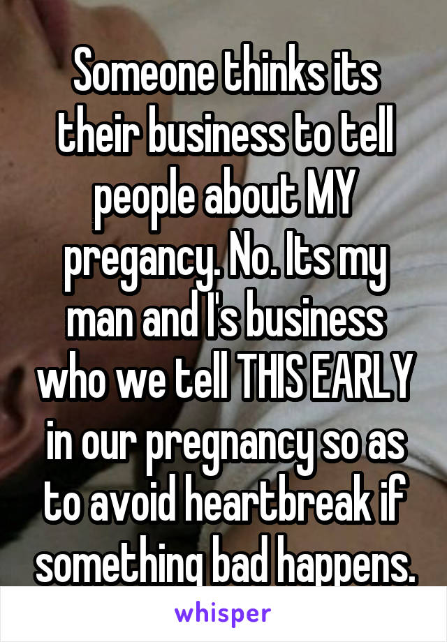 Someone thinks its their business to tell people about MY pregancy. No. Its my man and I's business who we tell THIS EARLY in our pregnancy so as to avoid heartbreak if something bad happens.