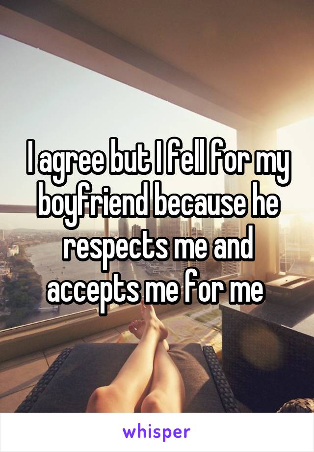 I agree but I fell for my boyfriend because he respects me and accepts me for me 