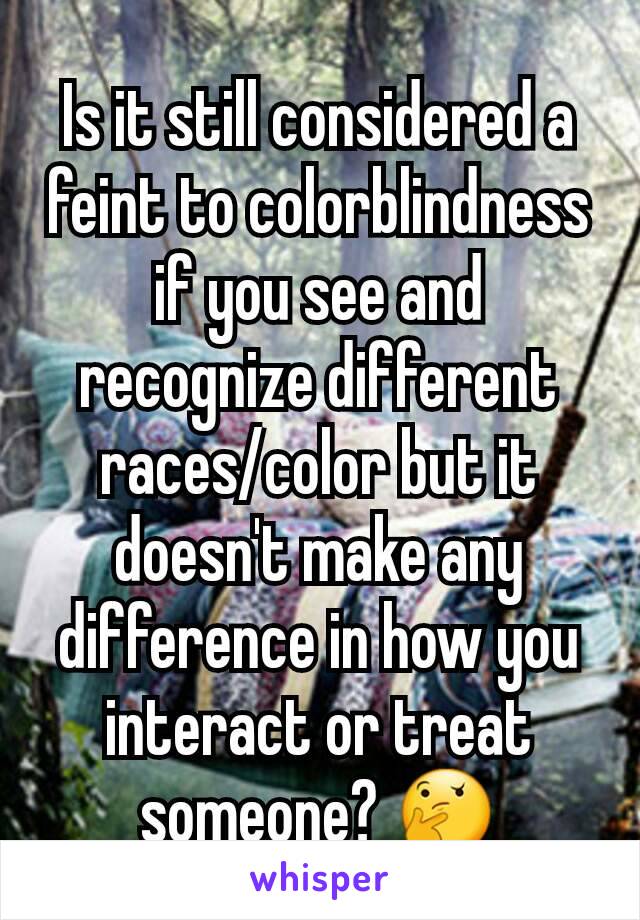 Is it still considered a feint to colorblindness if you see and recognize different races/color but it doesn't make any difference in how you interact or treat someone? 🤔