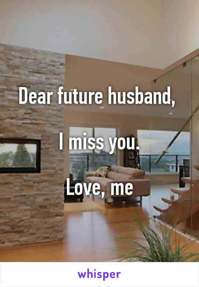 Dear future husband, 

I miss you.

Love, me