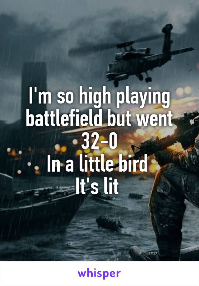 I'm so high playing battlefield but went 32-0
In a little bird 
It's lit 
