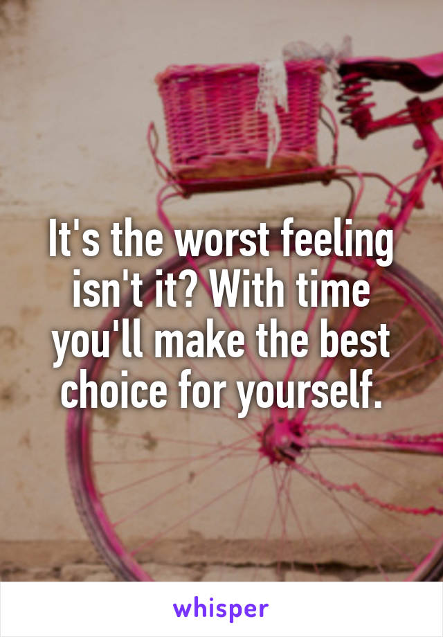 It's the worst feeling isn't it? With time you'll make the best choice for yourself.