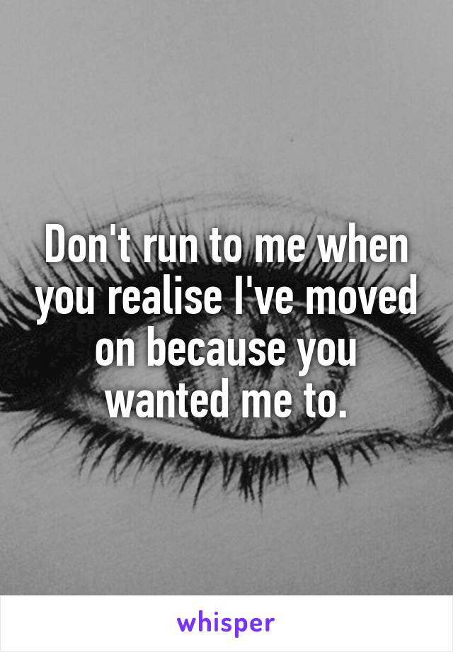 Don't run to me when you realise I've moved on because you wanted me to.
