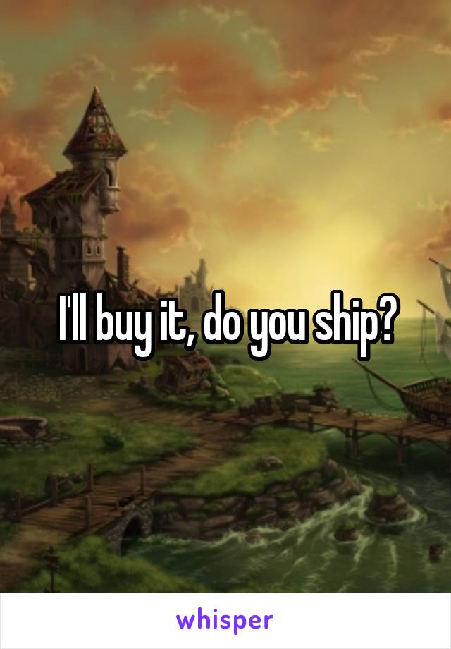 I'll buy it, do you ship?