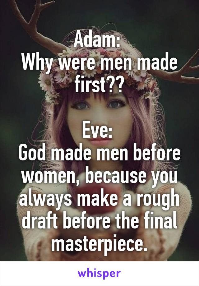 Adam: 
Why were men made first??

Eve: 
God made men before women, because you always make a rough draft before the final masterpiece.