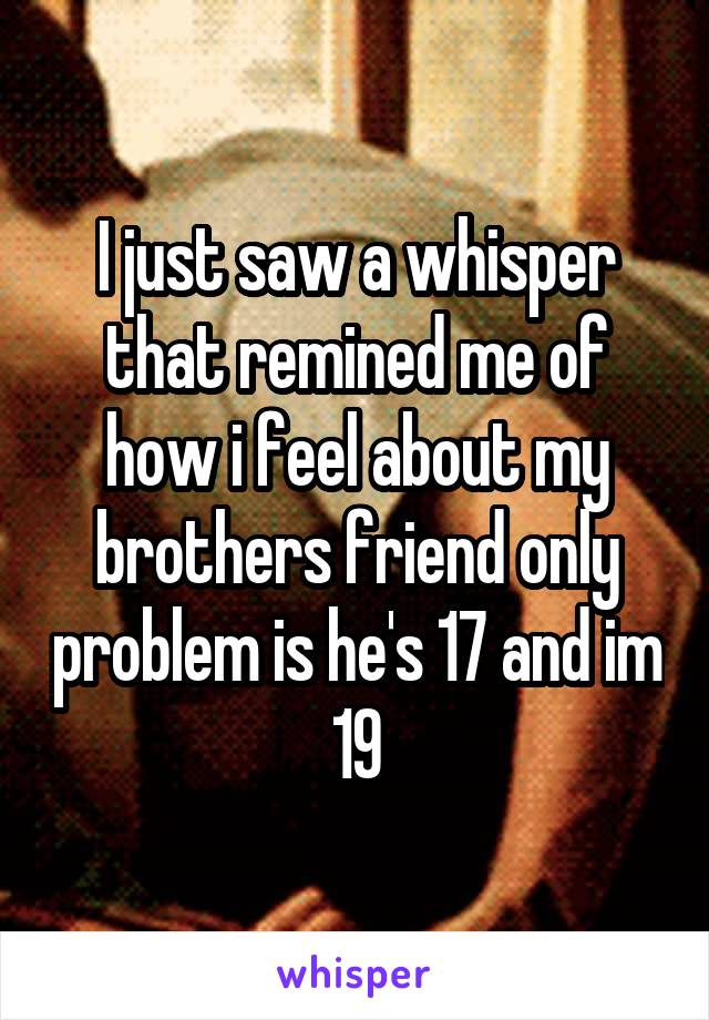 I just saw a whisper that remined me of how i feel about my brothers friend only problem is he's 17 and im 19