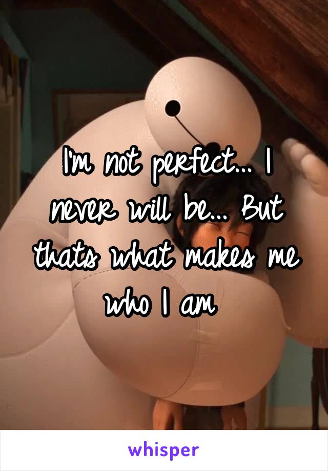 I'm not perfect... I never will be... But thats what makes me who I am 