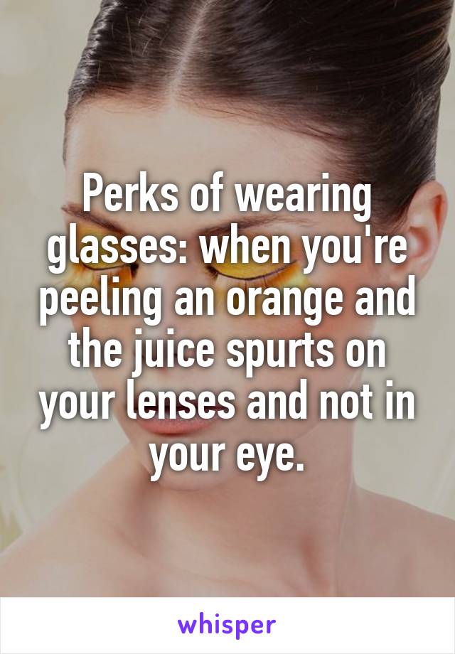 Perks of wearing glasses: when you're peeling an orange and the juice spurts on your lenses and not in your eye.