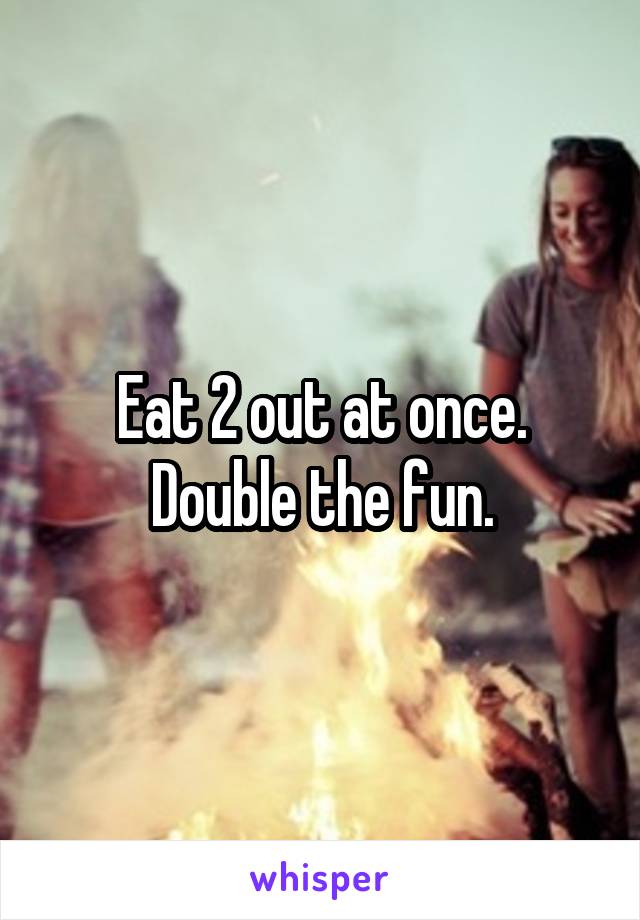 Eat 2 out at once. Double the fun.