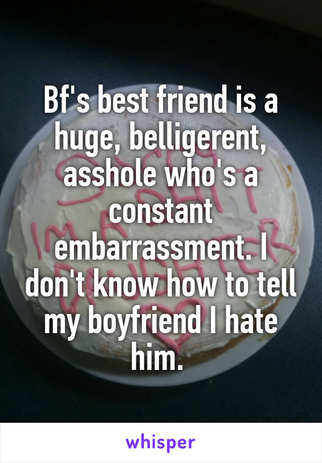 Bf's best friend is a huge, belligerent, asshole who's a constant embarrassment. I don't know how to tell my boyfriend I hate him. 