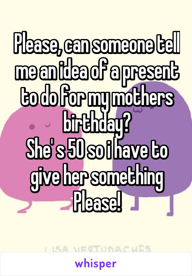 Please, can someone tell me an idea of a present to do for my mothers birthday?
She' s 50 so i have to give her something
Please!
