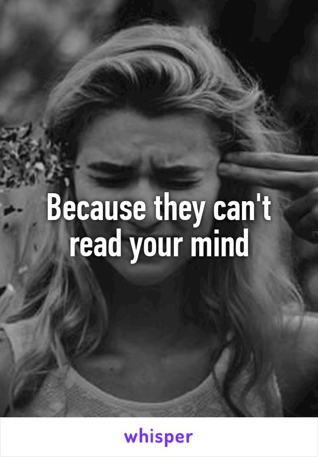 Because they can't read your mind