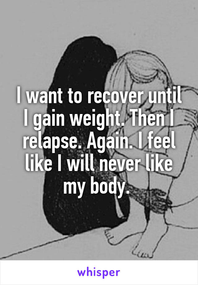 I want to recover until I gain weight. Then I relapse. Again. I feel like I will never like my body. 