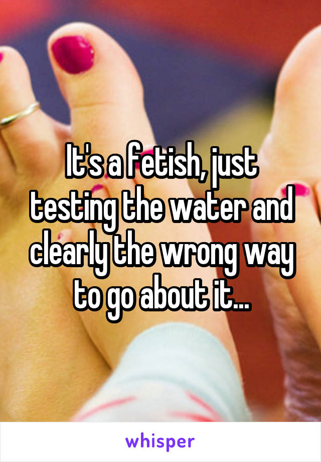 It's a fetish, just testing the water and clearly the wrong way to go about it...