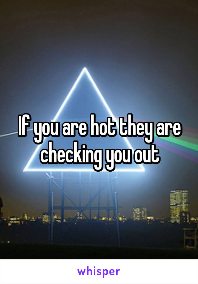 If you are hot they are checking you out