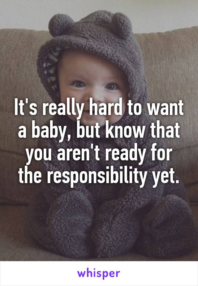 It's really hard to want a baby, but know that you aren't ready for the responsibility yet.