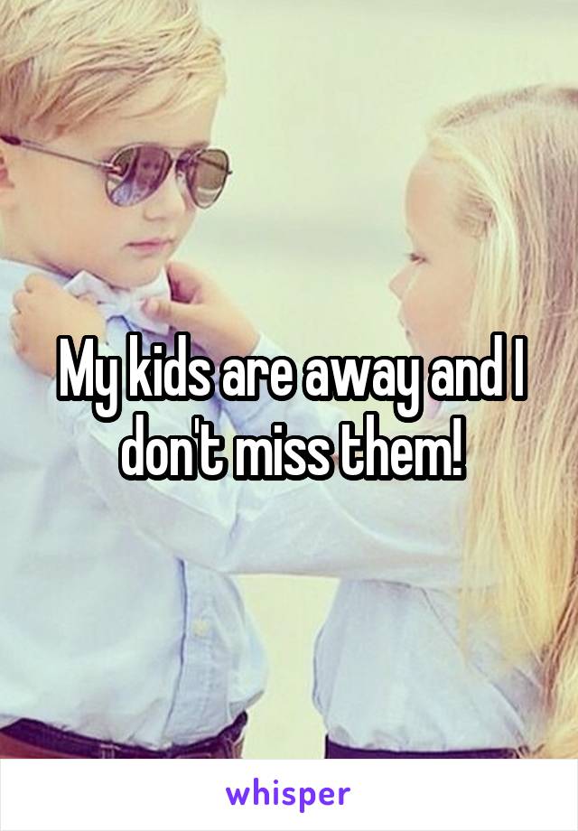 My kids are away and I don't miss them!