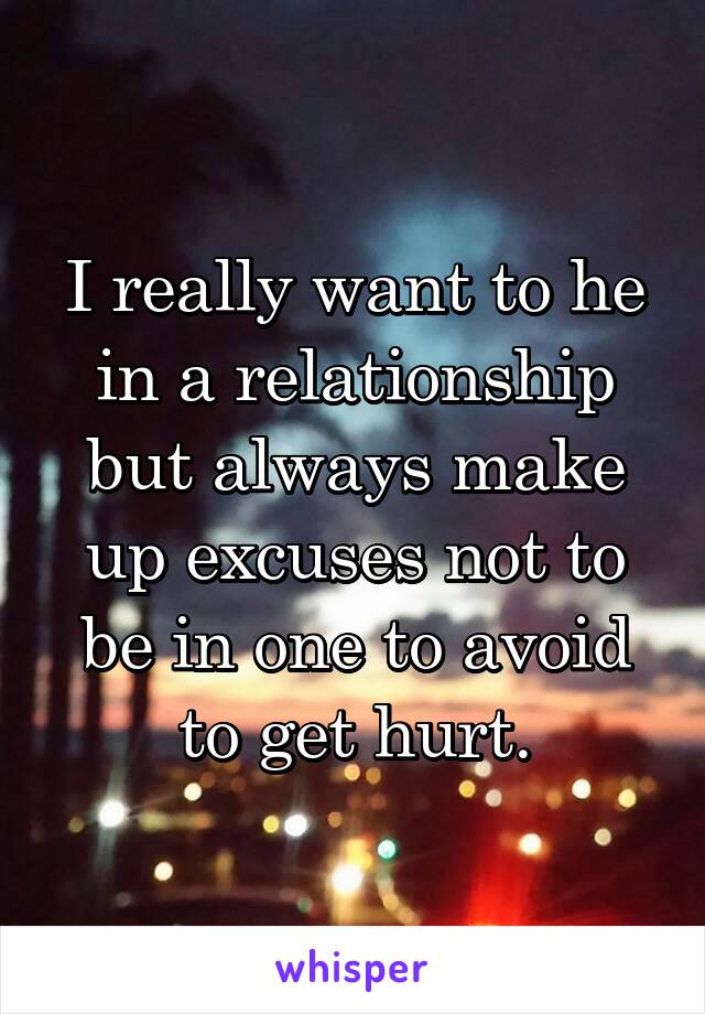 I really want to he in a relationship but always make up excuses not to be in one to avoid to get hurt.