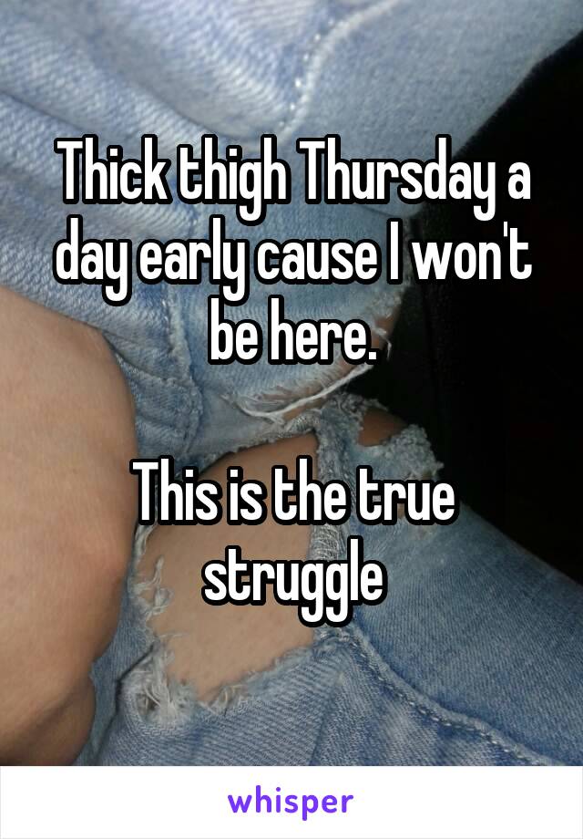 Thick thigh Thursday a day early cause I won't be here.

This is the true struggle
