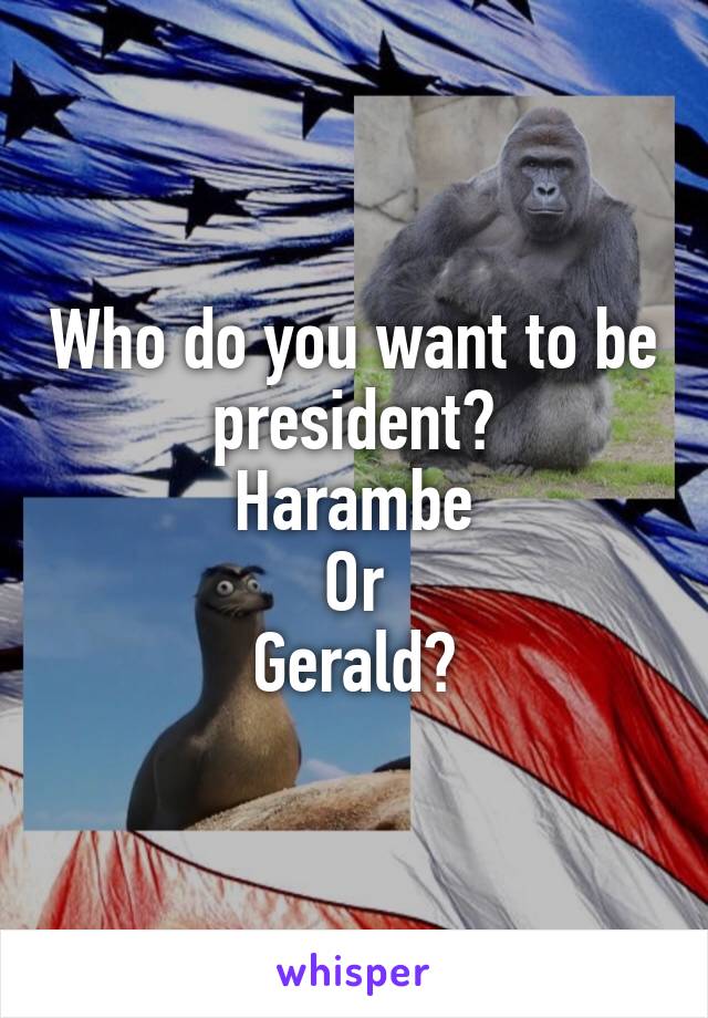 Who do you want to be president?
Harambe
Or
Gerald?