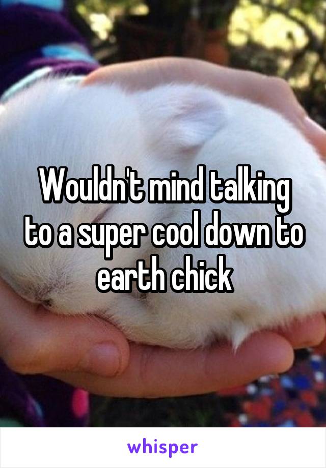 Wouldn't mind talking to a super cool down to earth chick