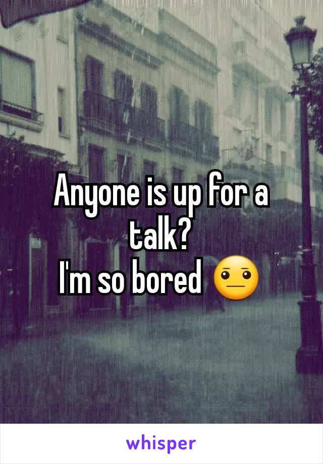 Anyone is up for a talk?
I'm so bored 😐