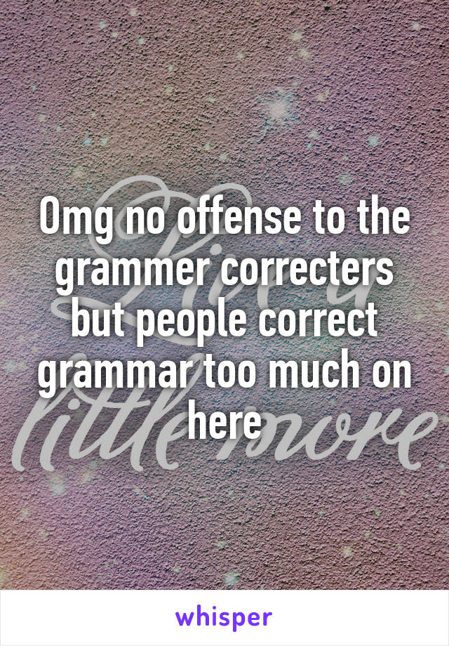 Omg no offense to the grammer correcters but people correct grammar too much on here