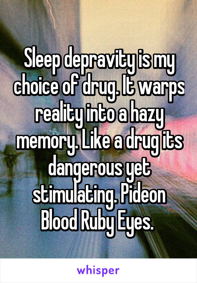 Sleep depravity is my choice of drug. It warps reality into a hazy memory. Like a drug its dangerous yet stimulating. Pideon Blood Ruby Eyes. 